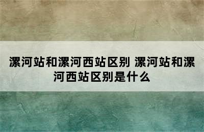 漯河站和漯河西站区别 漯河站和漯河西站区别是什么